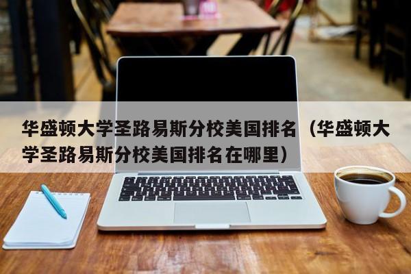 华盛顿大学圣路易斯分校美国排名（华盛顿大学圣路易斯分校美国排名在哪里）