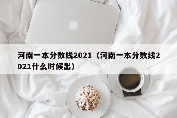 河南一本分数线2021（河南一本分数线2021什么时候出）