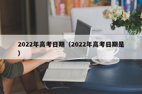 2022年高考日期（2022年高考日期是）