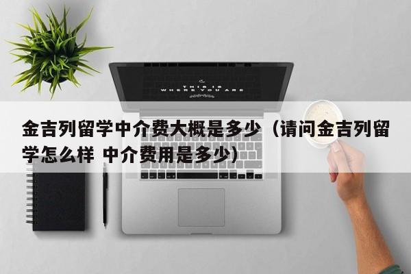 金吉列留学中介费大概是多少（请问金吉列留学怎么样 中介费用是多少）