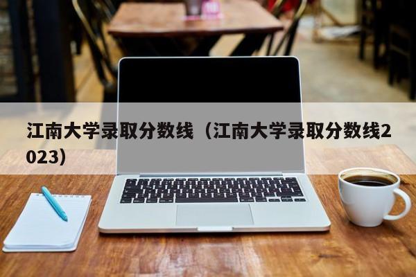 江南大学录取分数线（江南大学录取分数线2023）