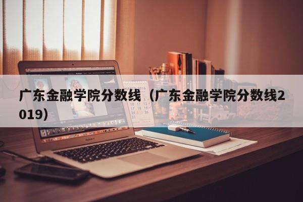 广东金融学院分数线（广东金融学院分数线2019）