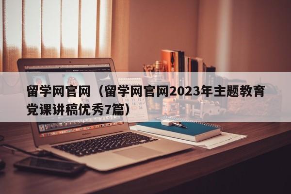 留学网官网（留学网官网2023年主题教育党课讲稿优秀7篇）