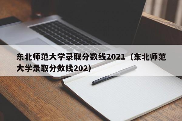 东北师范大学录取分数线2021（东北师范大学录取分数线202）