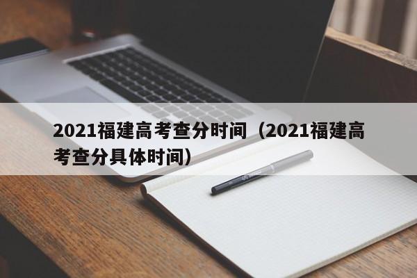 2021福建高考查分时间（2021福建高考查分具体时间）