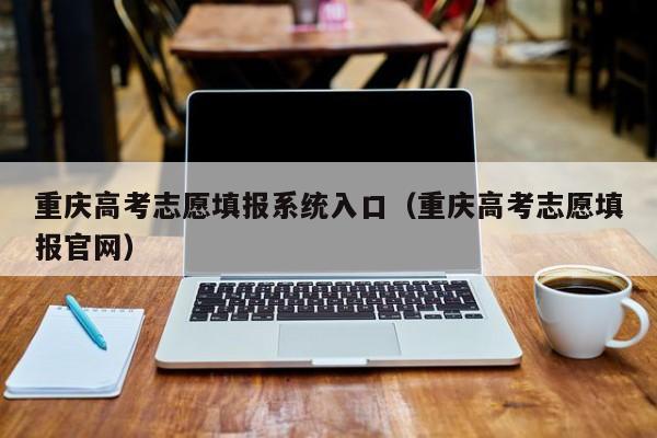 重庆高考志愿填报系统入口（重庆高考志愿填报官网）