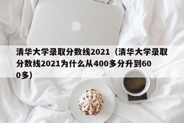 清华大学录取分数线2021（清华大学录取分数线2021为什么从400多分升到600多）