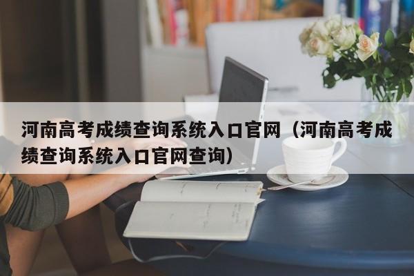 河南高考成绩查询系统入口官网（河南高考成绩查询系统入口官网查询）