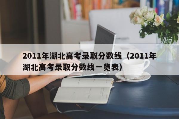 2011年湖北高考录取分数线（2011年湖北高考录取分数线一览表）