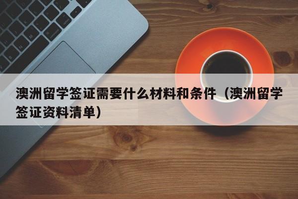 澳洲留学签证需要什么材料和条件（澳洲留学签证资料清单）