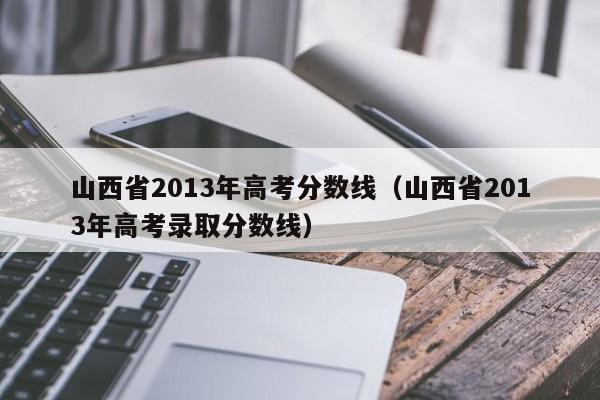 山西省2013年高考分数线（山西省2013年高考录取分数线）