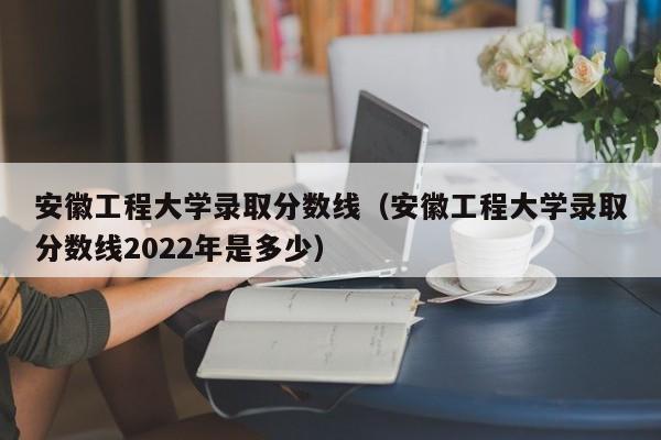 安徽工程大学录取分数线（安徽工程大学录取分数线2022年是多少）