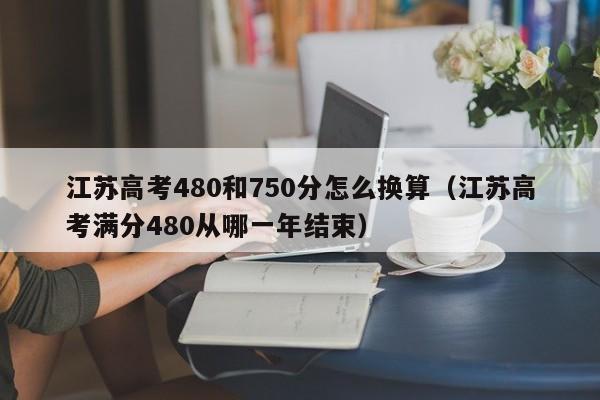 江苏高考480和750分怎么换算（江苏高考满分480从哪一年结束）