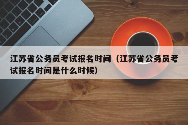 江苏省公务员考试报名时间（江苏省公务员考试报名时间是什么时候）