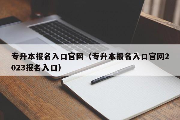 专升本报名入口官网（专升本报名入口官网2023报名入口）