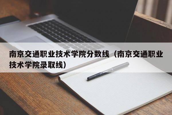 南京交通职业技术学院分数线（南京交通职业技术学院录取线）