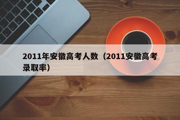 2011年安徽高考人数（2011安徽高考录取率）