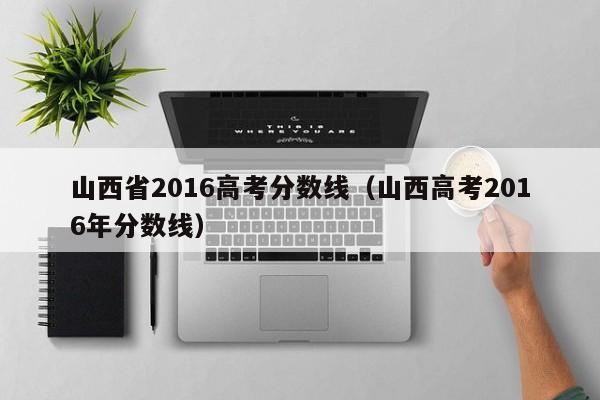 山西省2016高考分数线（山西高考2016年分数线）