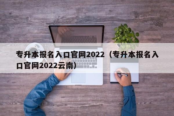 专升本报名入口官网2022（专升本报名入口官网2022云南）