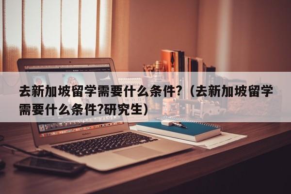 去新加坡留学需要什么条件?（去新加坡留学需要什么条件?研究生）