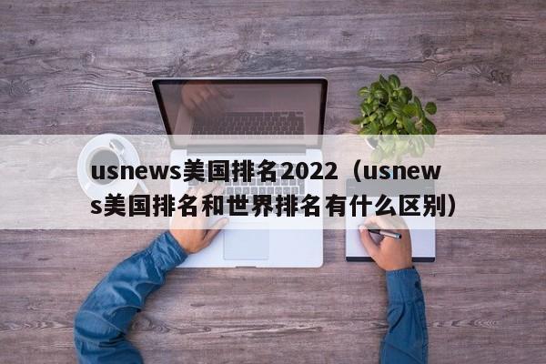 usnews美国排名2022（usnews美国排名和世界排名有什么区别）