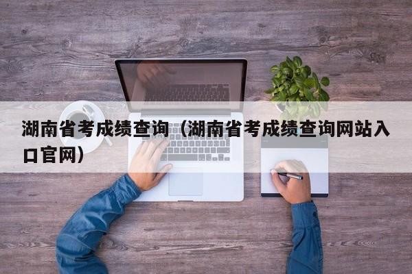 湖南省考成绩查询（湖南省考成绩查询网站入口官网）