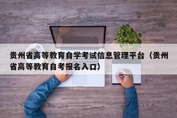 贵州省高等教育自学考试信息管理平台（贵州省高等教育自考报名入口）