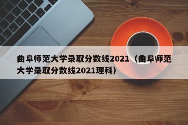 曲阜师范大学录取分数线2021（曲阜师范大学录取分数线2021理科）