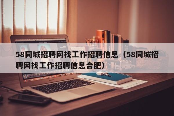 58同城招聘网找工作招聘信息（58同城招聘网找工作招聘信息合肥）