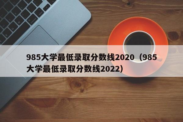 985大学最低录取分数线2020（985大学最低录取分数线2022）