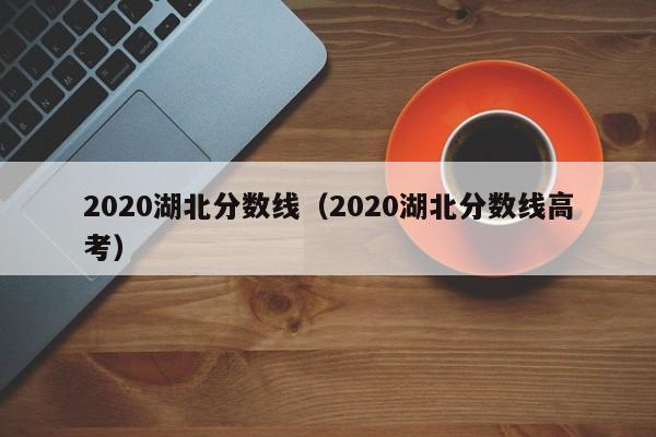 2020湖北分数线（2020湖北分数线高考）