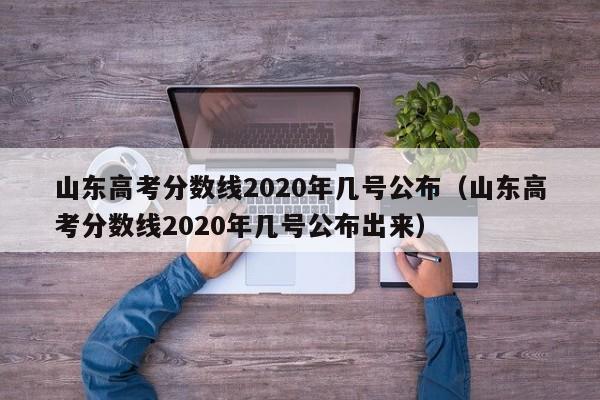 山东高考分数线2020年几号公布（山东高考分数线2020年几号公布出来）