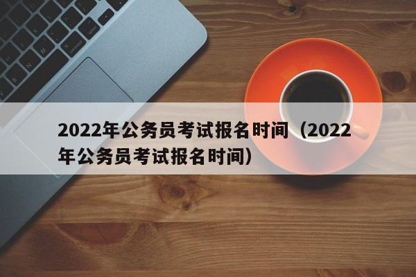 2022年公务员考试报名时间（2022 年公务员考试报名时间）