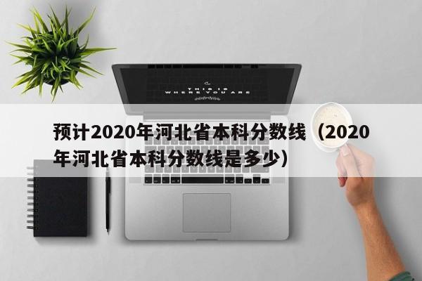 预计2020年河北省本科分数线（2020年河北省本科分数线是多少）