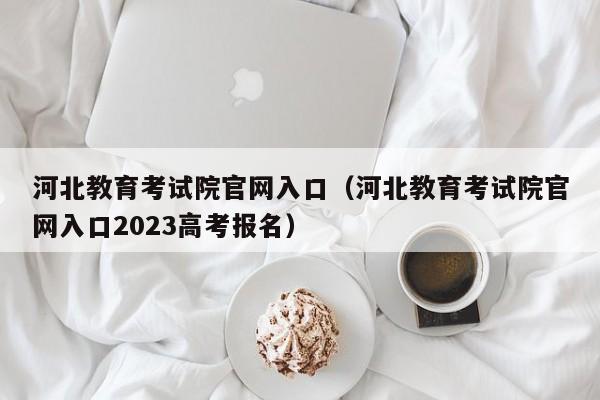 河北教育考试院官网入口（河北教育考试院官网入口2023高考报名）