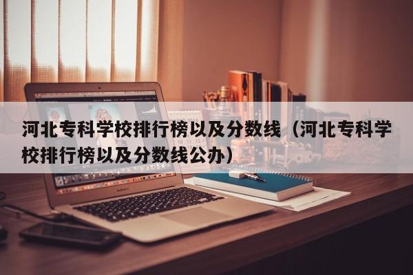 河北专科学校排行榜以及分数线（河北专科学校排行榜以及分数线公办）