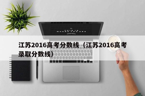 江苏2016高考分数线（江苏2016高考录取分数线）