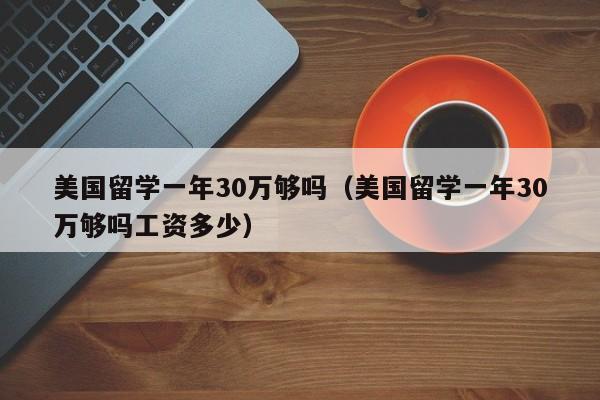 美国留学一年30万够吗（美国留学一年30万够吗工资多少）