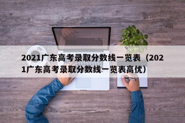 2021广东高考录取分数线一览表（2021广东高考录取分数线一览表高优）