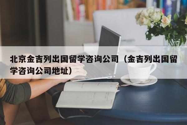 北京金吉列出国留学咨询公司（金吉列出国留学咨询公司地址）