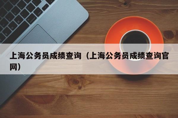 上海公务员成绩查询（上海公务员成绩查询官网）