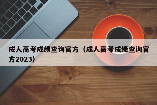 成人高考成绩查询官方（成人高考成绩查询官方2023）