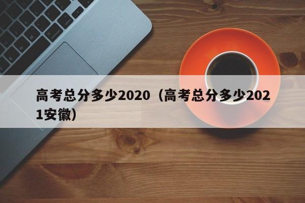 高考总分多少2020（高考总分多少2021安徽）