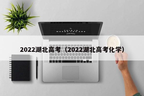 2022湖北高考（2022湖北高考化学）