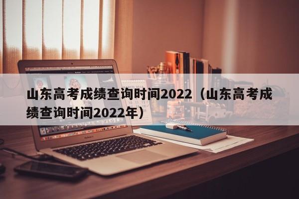 山东高考成绩查询时间2022（山东高考成绩查询时间2022年）