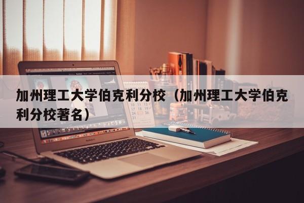 加州理工大学伯克利分校（加州理工大学伯克利分校著名）