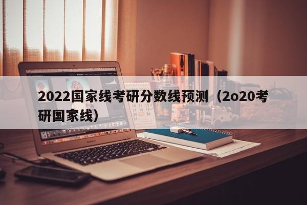 2022国家线考研分数线预测（2o20考研国家线）