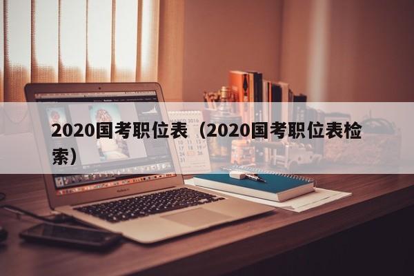 2020国考职位表（2020国考职位表检索）