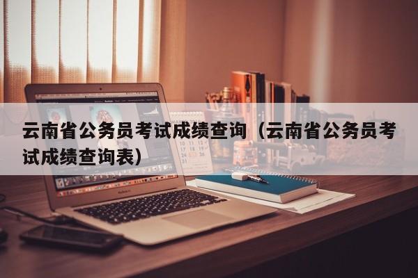 云南省公务员考试成绩查询（云南省公务员考试成绩查询表）