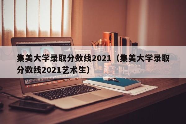 集美大学录取分数线2021（集美大学录取分数线2021艺术生）